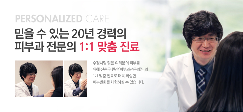 personalized care, 믿을 수 있는 20년 경력의 피부과 전문의 1:1 맞춤진료, 수정처럼 맑은 여러분의 피부를 위해 진현우 원장(피부과전문의)님의 1:1 맞춤 진료로 더욱 확실한 피부변화를 체험하실 수 있습니다.